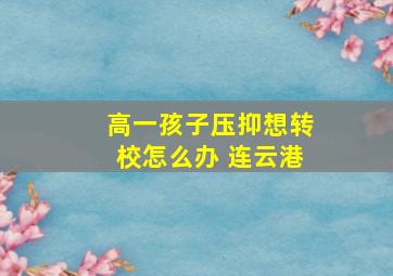 高一孩子压抑想转校怎么办 连云港